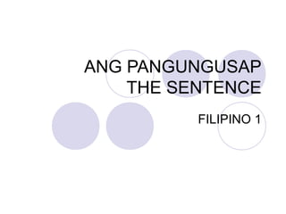 ANG PANGUNGUSAP
THE SENTENCE
FILIPINO 1
 