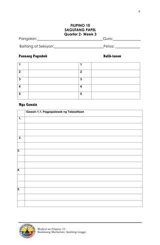 9
Modyul sa Filipino 10
Ikalawang Markahan: Ikatlong Linggo
FILIPINO 10
SAGUTANG PAPEL
Quarter 2- Week 3
Pangalan: Guro:
Baitang at Seksyon: Petsa:
Paunang Pagsubok Balik-tanaw
1 1
2 2
3 3
4 4
5 5
Mga Gawain
Gawain 1.1. Pagpapalawak ng Talasalitaan
1.
2.
3.
4.
5.
 