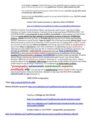 Sa karagdagan sa pagpatay, singilin dokumento sa Army magdahilan laganap na paggamit ng bawal na
                    gamot sa Morlock ng yunit, pati na rin ang paghihiwalay NG patay Afghan populasyong sibil.

                    Cpl. Ang Morlock naglalarawan kung paano sarhento Gibbs diumano'y nakolekta ang mga daliri ng ilan
                    sa kanyang mga Afghan biktima. . .

                    Morlock sinabi Gibbs BOASTED ng pagdala out ng mga katulad MURDERS sa Iraq, NGUNIT ay hindi
                    kailanman nahuli. . .

                            Estados Unidos Sundalo inakusahan sa Afghanistan sibilyan MURDERS:

                            http://www.slideshare.net/VogelDenise/us-soldiers-accusedinafghancivilianmurders

      HINDI ito lumilitaw President Barack Obama, ang kanyang Legal Counsel / ang Advisor Baker
      Donelson, sa Estados Unidos Kongreso, Garretson Group at mga mga ibang CONSPIRATORS / CO-
      CONSPIRATORS ay ang paggamit ng mga deadlines na pinahaba sa pamamagitan ng Vogel Denise
      Newsome upang takutin ang mga kumpanya na magbigay sa kanya sa Internet / WebHosting
      Serbisyo, takutin Newsome ng buhay at Wasakin ang kanyang pati na rin bilang mga Dayuhang
      Nations / bansa para sa rasista layunin. Sapat ay Sapat! Para sa humigit-kumulang tatlong linggo Vogel
      Denise Newsome ay paulit-ulit na dumating sa ilalim ng atake para sa nagpapaalala sa MGA / mundo
      ng sa Estados Unidos ng mga krimen ng digmaan Amerika ay, mga krimen laban sa sangkatauhan at
      mga krimen laban sa kapayapaan, atbp: Para sa halimbawa sa pagbabahagi ng mga sumusunod na
      impormasyon (ibig sabihin kung saan ang ilan ay maaaring mahanap ang sensitibong; gayunman, ang
      kawalan ng damdamin / pagkamalamig nanggagaling ang mga White SUPREMACISTS /
      ZIONISTS sa likod tulad ng kasuklam-suklam na mga kasanayan at pagkatapos na nais upang
      masakop-UP tulad katiwalian at kriminal / Civil WRONGS ng Estados Unidos ng Amerika), President
      Barack Obama, ang kanyang Administration, ang kanyang Legal Counsel / ang Advisor Baker
      Donelson, MGA opisyal ng Gobyerno (senators / kinatawan at / o ang kanilang mga Aides), atbp ay
      maaaring tubusin na ang kriminal / sibil wrongs na ang Estados Unidos Militar at Gobyerno ng Estados
      Unidos opisyal at ang kanilang Conspirators / Co-Conspirators ay kahali-halina sa bilang,
      "pornograpiya, nakamumuhi, nakakahamak, mapanira,
      panliligalig, atbp "- pa ang mga ito ay nagbabayad ng Estados Sundalo Unidos, ang mga
      opisyal ng Gobyerno, Gobyerno Kontratista, atbp para sa mga mga tulad RACISTS at maselan /
      kahindik-hindik na mga kasanayan sa:

                            URINATING sa mga patay:

Video: http://youtu.be/ZZWVxEy-BFE

Obama iskandalo ng pag-ihi: http://www.slideshare.net/VogelDenise/abu-ghraib-urination-scandal



                            Paglabag sa bilanggo ng Abu Ghraib:

                            http://www.slideshare.net/VogelDenise/abu-ghraib-urination-scandal

                            http://www.slideshare.net/VogelDenise/baker-donelson-health-care-plan-
                            power-point-11566935

                            Estados Unidos sa "GUTTING" / pangsterilize ng isang bansa:

http://www.slideshare.net/VogelDenise/gamble-clarence-proctor-gamble-sterilization-wiki-info
 