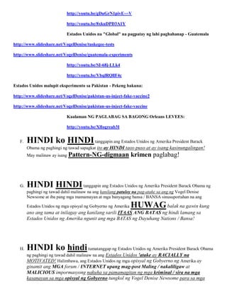 http://youtu.be/gDuGrN1pivE~~V

                            http://youtu.be/8xkuDPD3A1Y

                            Estados Unidos na "Global" na pagpatay ng lahi paghahanap - Guatemala

http://www.slideshare.net/VogelDenise/tuskegee-tests

http://www.slideshare.net/VogelDenise/guatemala-experiments

                            http://youtu.be/SI-68j-LLk4

                            http://youtu.be/VbqlRQllF4c

Estados Unidos malupit eksperimento sa Pakistan - Pekeng bakuna:

http://www.slideshare.net/VogelDenise/pakistan-us-inject-fake-vaccine2

http://www.slideshare.net/VogelDenise/pakistan-us-inject-fake-vaccine

                            Kaalaman NG PAGLABAG SA BAGONG Orleans LEVEES:

                            http://youtu.be/XlIogreab3I


   F.   HINDI ko HINDI tanggapin ang Estados Unidos ng Amerika President Barack
        Obama ng paghingi ng tawad sapagkat ito ay HINDI taos-puso at ay isang kasinungalingan!
        May malinaw ay isang Pattern-NG-digmaan                krimen paglabag!



   G.   HINDI HINDI tanggapin ang Estados Unidos ng Amerika President Barack Obama ng
        paghingi ng tawad dahil malinaw na ang kanilang patuloy na pag-atake sa ang ng Vogel Denise
        Newsome at iba pang mga mamamayan at mga banyagang bansa / BANSA sinusuportahan na ang

        Estados Unidos ng mga opisyal ng Gobyerno ng Amerika   HUWAG balak na gawin kung
        ano ang tama at inilagay ang kanilang sarili ITAAS ANG BATAS ng hindi lamang sa
        Estados Unidos ng Amerika ngunit ang mga BATAS ng Dayuhang Nations / Bansa!




   H.   HINDI ko hindi tumatanggap ng Estados Unidos ng Amerika President Barack Obama
        ng paghingi ng tawad dahil malinaw na ang Estados Unidos 'atake ay RACIALLY na
        MOTIVATED! Halimbawa, ang Estados Unidos ng mga opisyal ng Gobyerno ng Amerika ay
        ginamit ang MGA forum / INTERNET upang mag-post Maling / nakaliligaw at
        MALICIOUS impormasyong nakuha sa pamamagitan ng mga kriminal / sira na mga
        kasanayan sa mga opisyal ng Gobyerno tungkol ng Vogel Denise Newsome para sa mga
 