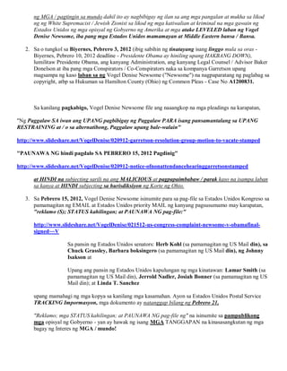 ng MGA / pagtingin sa mundo dahil ito ay nagbibigay ng ilan sa ang mga pangalan at mukha sa likod
      ng ng White Supremacist / Jewish Zionist sa likod ng mga katiwalian at kriminal na mga gawain ng
      Estados Unidos ng mga opisyal ng Gobyerno ng Amerika at mga atake LEVELED laban ng Vogel
      Denise Newsome, iba pang mga Estados Unidos mamamayan at Middle Eastern bansa / Bansa.

   2. Sa o tungkol sa Biyernes, Pebrero 3, 2012 (ibig sabihin ng tinatayang isang linggo mula sa oras -
      Biyernes, Pebrero 10, 2012 deadline - Presidente Obama ay hiniling upang HAKBANG DOWN),
      lumilitaw Presidente Obama, ang kanyang Administration, ang kanyang Legal Counsel / Advisor Baker
      Donelson at iba pang mga Conspirators / Co-Conspirators naka sa kompanya Garretson upang
      magsampa ng kaso laban sa ng Vogel Denise Newsome ("Newsome") na nagpaparatang ng paglabag sa
      copyright, atbp sa Hukuman sa Hamilton County (Ohio) ng Common Pleas - Case No A1200831.



      Sa kanilang pagkabigo, Vogel Denise Newsome file ang naaangkop na mga pleadings na karapatan,

"Ng Paggalaw SA iwan ang UPANG pagbibigay ng Paggalaw PARA isang pansamantalang sa UPANG
RESTRAINING at / o sa alternatibong, Paggalaw upang bale-walain"

http://www.slideshare.net/VogelDenise/020912-garretson-resolution-group-motion-to-vacate-stamped

"PAUNAWA NG hindi pagdalo SA PEBRERO 15, 2012 Pagdinig"

http://www.slideshare.net/VogelDenise/020912-notice-ofnonattendancehearinggarretsonstamped

      at HINDI na subjecting sarili na ang MALICIOUS at pagpapaimbabaw / parak kaso na isampa laban
      sa kanya at HINDI subjecting sa hurisdiksiyon ng Korte ng Ohio.

   3. Sa Pebrero 15, 2012, Vogel Denise Newsome isinumite para sa pag-file sa Estados Unidos Kongreso sa
      pamamagitan ng EMAIL at Estados Unidos priority MAIL ng kanyang pagsusumamo may karapatan,
      "reklamo (S); STATUS kahilingan; at PAUNAWA NG pag-file:"

      http://www.slideshare.net/VogelDenise/021512-us-congress-complaint-newsome-v-obamafinal-
      signed~~V

                    Sa pansin ng Estados Unidos senators: Herb Kohl (sa pamamagitan ng US Mail din), sa
                    Chuck Grassley, Barbara boksingero (sa pamamagitan ng US Mail din), ng Johnny
                    Isakson at

                    Upang ang pansin ng Estados Unidos kapulungan ng mga kinatawan: Lamar Smith (sa
                    pamamagitan ng US Mail din), Jerrold Nadler, Josiah Bonner (sa pamamagitan ng US
                    Mail din); at Linda T. Sanchez

      upang mamahagi ng mga kopya sa kanilang mga kasamahan. Ayon sa Estados Unidos Postal Service
      TRACKING Impormasyon, mga dokumento ay natanggap bilang ng Pebrero 21,

      "Reklamo; mga STATUS kahilingan; at PAUNAWA NG pag-file ng" na isinumite sa pampublikong
      mga opisyal ng Gobyerno - yan ay hawak ng isang MGA TANGGAPAN na kinasasangkutan ng mga
      bagay ng Interes ng MGA / mundo!
 