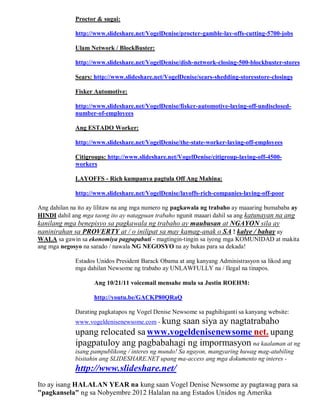 Proctor & sugai:

             http://www.slideshare.net/VogelDenise/procter-gamble-lay-offs-cutting-5700-jobs

             Ulam Network / BlockBuster:

             http://www.slideshare.net/VogelDenise/dish-network-closing-500-blockbuster-stores

             Sears: http://www.slideshare.net/VogelDenise/sears-shedding-storesstore-closings

             Fisker Automotive:

             http://www.slideshare.net/VogelDenise/fisker-automotive-laying-off-undisclosed-
             number-of-employees

             Ang ESTADO Worker:

             http://www.slideshare.net/VogelDenise/the-state-worker-laying-off-employees

             Citigroups: http://www.slideshare.net/VogelDenise/citigroup-laying-off-4500-
             workers

             LAYOFFS - Rich kumpanya pagtula Off Ang Mahina:

             http://www.slideshare.net/VogelDenise/layoffs-rich-companies-laying-off-poor

Ang dahilan na ito ay lilitaw na ang mga numero ng pagkawala ng trabaho ay maaaring bumababa ay
HINDI dahil ang mga taong ito ay natagpuan trabaho ngunit maaari dahil sa ang katunayan na ang
kanilang mga benepisyo sa pagkawala ng trabaho ay maubusan at NGAYON sila ay
naninirahan sa PROVERTY at / o inilipat sa may kamag-anak o SA ! kalye / bahay ay
WALA sa gawin sa ekonomiya pagpapabuti - magtingin-tingin sa iyong mga KOMUNIDAD at makita
ang mga negosyo na sarado / nawala NG NEGOSYO na ay bukas para sa dekada!

             Estados Unidos President Barack Obama at ang kanyang Administrasyon sa likod ang
             mga dahilan Newsome ng trabaho ay UNLAWFULLY na / Ilegal na tinapos.

                    Ang 10/21/11 voicemail mensahe mula sa Justin ROEHM:

                    http://youtu.be/GACKP80QRaQ

             Darating pagkatapos ng Vogel Denise Newsome sa paghihiganti sa kanyang website:
             www.vogeldenisenewsome.com - kung
                                       saan siya ay nagtatrabaho
             upang relocated sa www.vogeldenisenewsome net. upang
             ipagpatuloy ang pagbabahagi ng impormasyon na kaalaman at ng
             isang pampublikong / interes ng mundo! Sa ngayon, mangyaring huwag mag-atubiling
             bisitahin ang SLIDESHARE.NET upang ma-access ang mga dokumento ng interes -
             http://www.slideshare.net/
Ito ay isang HALALAN YEAR na kung saan Vogel Denise Newsome ay pagtawag para sa
"pagkansela" ng sa Nobyembre 2012 Halalan na ang Estados Unidos ng Amerika
 