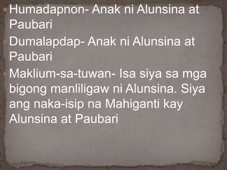 Humadapnon- Anak ni Alunsina at
Paubari
Dumalapdap- Anak ni Alunsina at
Paubari
Maklium-sa-tuwan- Isa siya sa mga
bigong manliligaw ni Alunsina. Siya
ang naka-isip na Mahiganti kay
Alunsina at Paubari
 