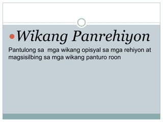 Wikang Panrehiyon
Pantulong sa mga wikang opisyal sa mga rehiyon at
magsisilbing sa mga wikang panturo roon

 