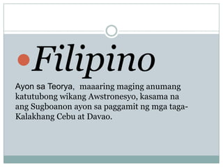 Filipino
Ayon sa Teorya, maaaring maging anumang
katutubong wikang Awstronesyo, kasama na
ang Sugboanon ayon sa paggamit ng mga tagaKalakhang Cebu at Davao.

 