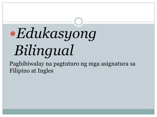 Edukasyong

Bilingual
Paghihiwalay na pagtuturo ng mga asignatura sa
Filipino at Ingles

 