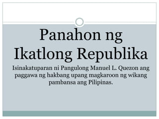 Panahon ng
Ikatlong Republika
Isinakatuparan ni Pangulong Manuel L. Quezon ang
paggawa ng hakbang upang magkaroon ng wikang
pambansa ang Pilipinas.

 