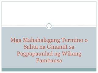 Mga Mahahalagang Termino o
Salita na Ginamit sa
Pagpapaunlad ng Wikang
Pambansa

 