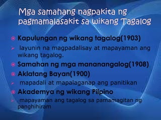  Kapulungan ng wikang tagalog(1903)
 layunin na magpadalisay at mapayaman ang
wikang tagalog.
 Samahan ng mga mananangalog(1908)
 Aklatang Bayan(1900)
 mapadali at mapalaganap ang panitikan
 Akademya ng wikang Pilpino
 mapayaman ang tagalog sa pamamagitan ng
panghihiram
 