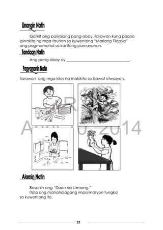DRAFT
April 10, 2014
32
Gamit ang pariralang pang-abay, ilarawan kung paano
ipinakita ng mga tauhan sa kuwentong “Mariang Tilapya”
ang pagmamahal sa kanilang pamayanan.
Ang pang-abay ay _________________________________.
Ilarawan ang mga kilos na makikita sa bawat sitwasyon.
Basahin ang “Doon na Lamang.”
Itala ang mahahalagang impormasyon tungkol
sa kuwentong ito.
 