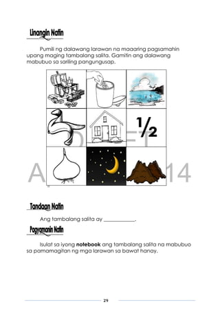 DRAFT
April 10, 2014
29
Pumili ng dalawang larawan na maaaring pagsamahin
upang maging tambalang salita. Gamitin ang dalawang
mabubuo sa sariling pangungusap.
Ang tambalang salita ay ____________.
Isulat sa iyong notebook ang tambalang salita na mabubuo
sa pamamagitan ng mga larawan sa bawat hanay.
½
 