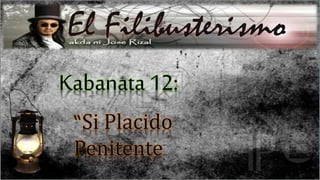 Kabanata 12: 
“Si Placido 
Penitente 
 