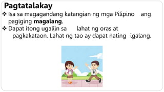 Pagtatalakay
 Isa sa magagandang katangian ng mga Pilipino ang
pagiging magalang.
 Dapat itong ugaliin sa lahat ng oras at
pagkakataon. Lahat ng tao ay dapat nating igalang.
 