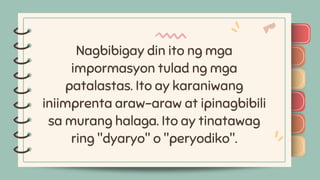 )
)
)
)
)
)
)
)
)
Nagbibigay din ito ng mga
impormasyon tulad ng mga
patalastas. Ito ay karaniwang
iniimprenta araw-araw at ipinagbibili
sa murang halaga. Ito ay tinatawag
ring "dyaryo" o "peryodiko".
)
)
)
)
)
)
)
)
)
 