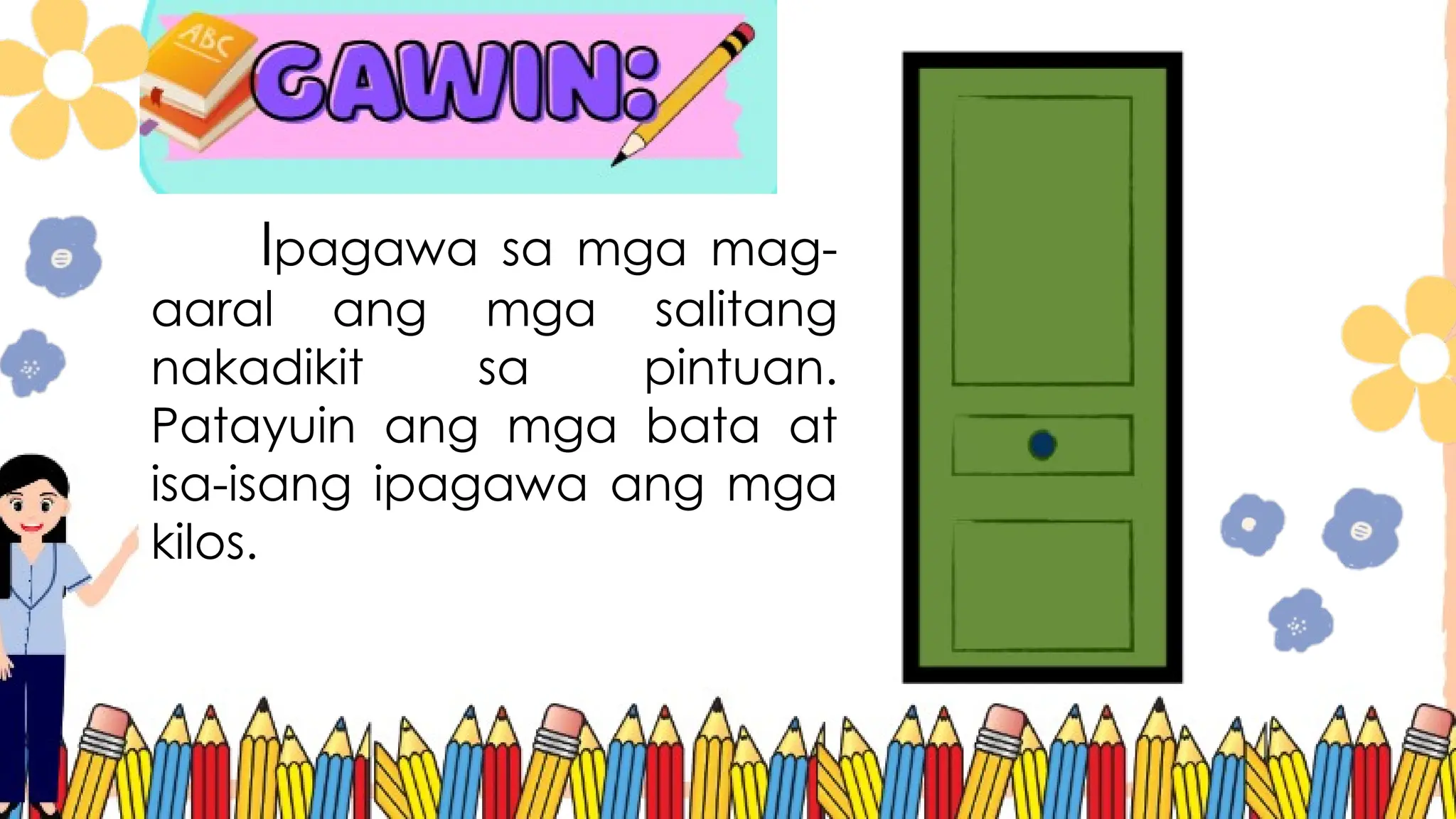 Ipagawa sa mga mag-
aaral ang mga salitang
nakadikit sa pintuan.
Patayuin ang mga bata at
isa-isang ipagawa ang mga
kilos.
 
