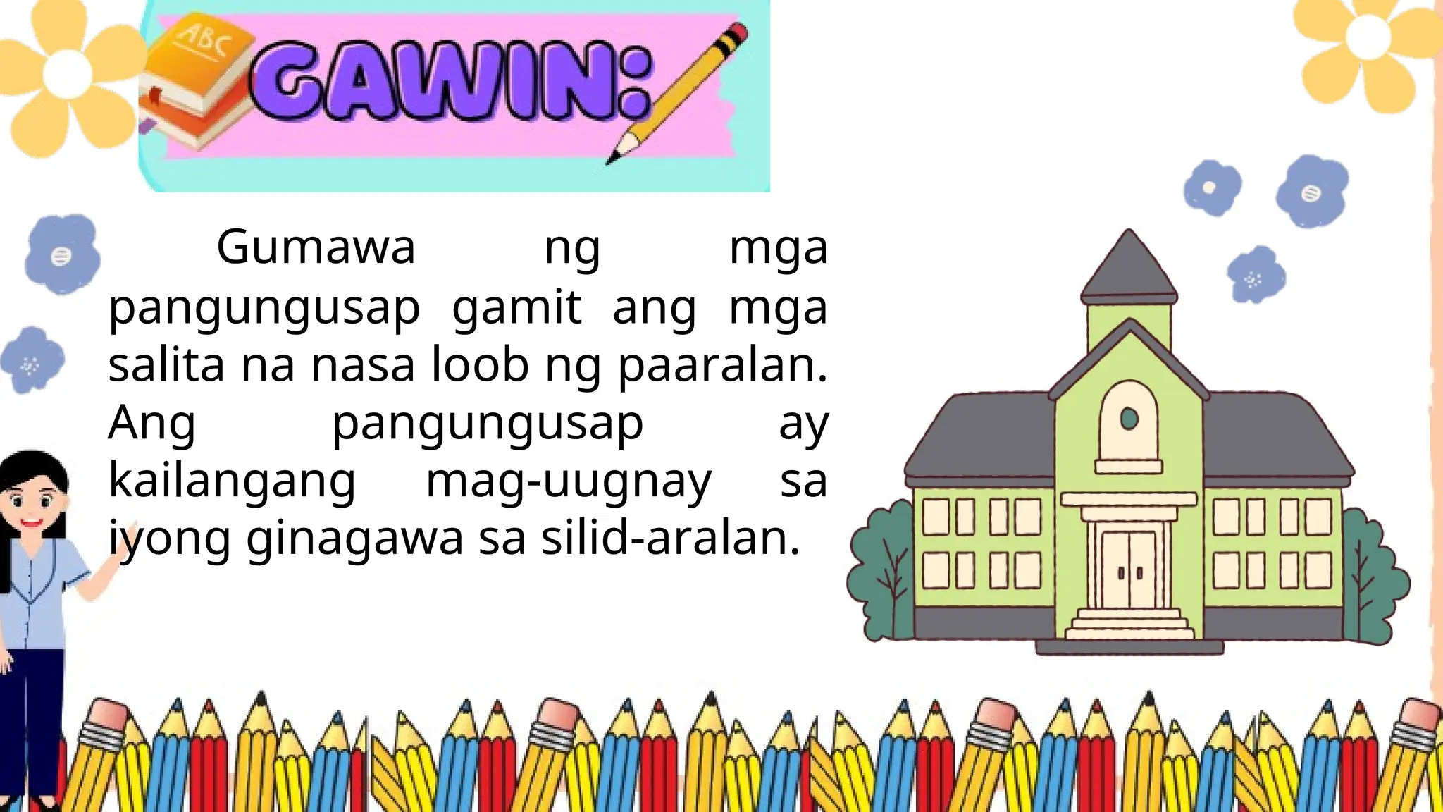Gumawa ng mga
pangungusap gamit ang mga
salita na nasa loob ng paaralan.
Ang pangungusap ay
kailangang mag-uugnay sa
iyong ginagawa sa silid-aralan.
 