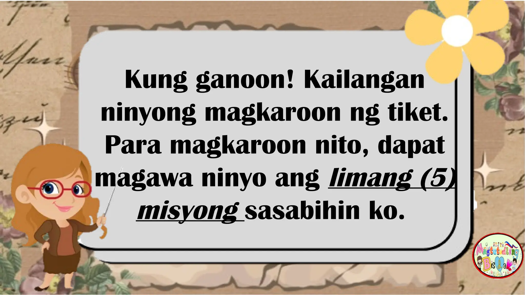 Kung ganoon! Kailangan
ninyong magkaroon ng tiket.
Para magkaroon nito, dapat
magawa ninyo ang limang (5)
misyong sasabihin ko.
 