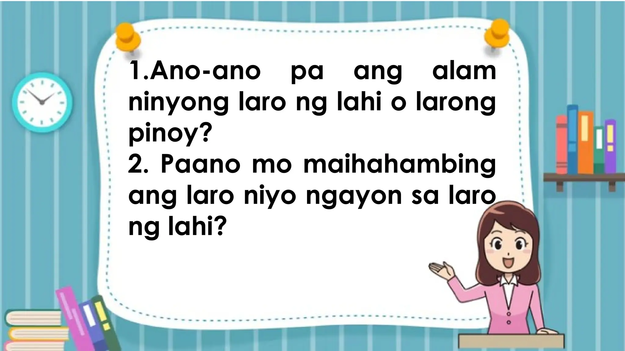 1.Ano-ano pa ang alam
ninyong laro ng lahi o larong
pinoy?
2. Paano mo maihahambing
ang laro niyo ngayon sa laro
ng lahi?
 