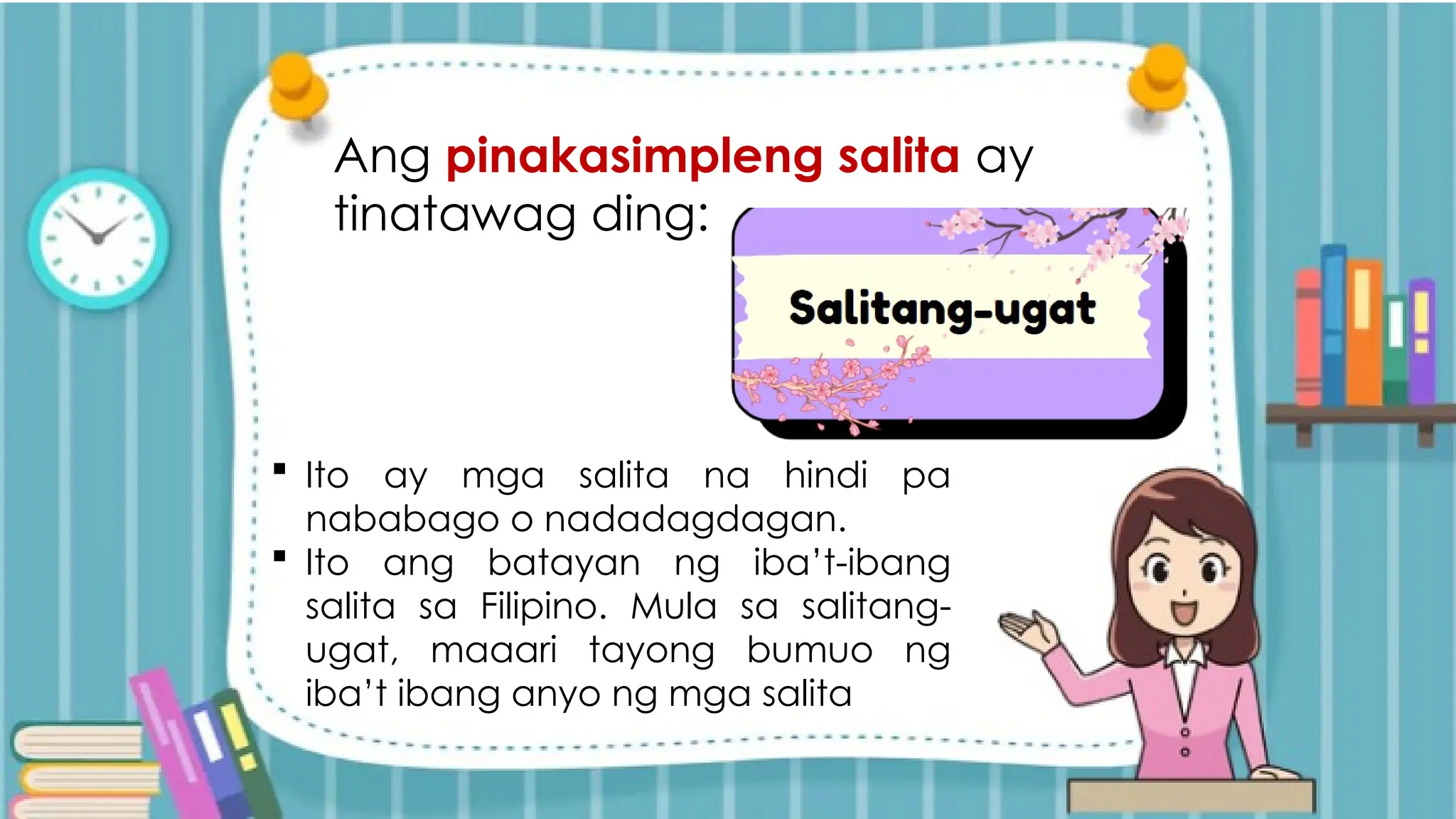 Ang pinakasimpleng salita ay
tinatawag ding:
 Ito ay mga salita na hindi pa
nababago o nadadagdagan.
 Ito ang batayan ng iba’t-ibang
salita sa Filipino. Mula sa salitang-
ugat, maaari tayong bumuo ng
iba’t ibang anyo ng mga salita
 
