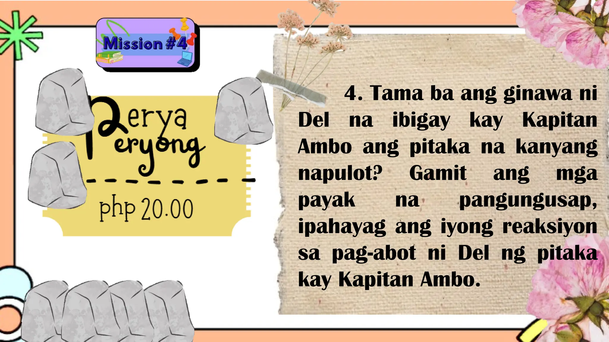 4. Tama ba ang ginawa ni
Del na ibigay kay Kapitan
Ambo ang pitaka na kanyang
napulot? Gamit ang mga
payak na pangungusap,
ipahayag ang iyong reaksiyon
sa pag-abot ni Del ng pitaka
kay Kapitan Ambo.
 