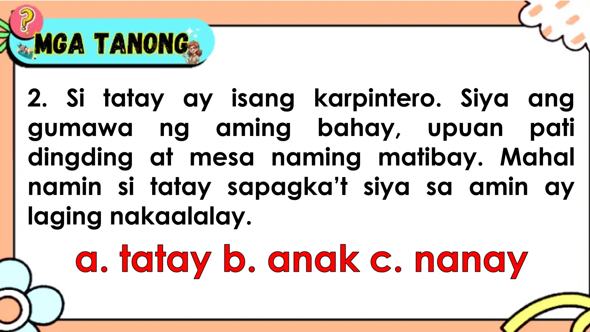 2. Si tatay ay isang karpintero. Siya ang
gumawa ng aming bahay, upuan pati
dingding at mesa naming matibay. Mahal
namin si tatay sapagka’t siya sa amin ay
laging nakaalalay.
 