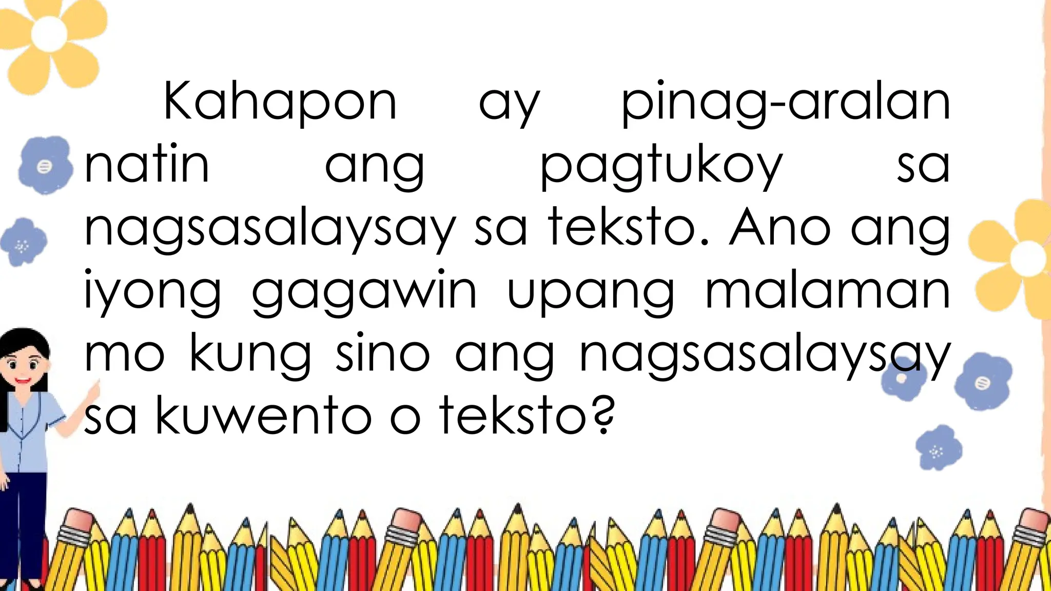Kahapon ay pinag-aralan
natin ang pagtukoy sa
nagsasalaysay sa teksto. Ano ang
iyong gagawin upang malaman
mo kung sino ang nagsasalaysay
sa kuwento o teksto?
 
