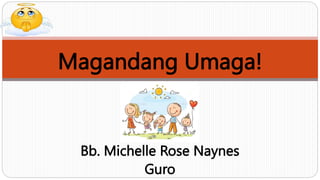 Magandang Umaga!
Bb. Michelle Rose Naynes
Guro
 