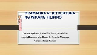 Iniuulat ng Group 5: John Eric Ferrer, Ace Guinto
Angelo Hermosa, Mae Huete, Jet Gernale, Macygray
Genesis, Robert Gumba
GRAMATIKA AT ISTRUKTURA
NG WIKANG FILIPINO
 