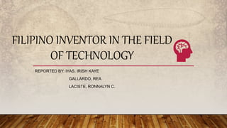 FILIPINO INVENTOR IN THE FIELD
OF TECHNOLOGY
REPORTED BY: IYAS, IRISH KAYE
GALLARDO, REA
LACISTE, RONNALYN C.
 