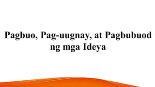 Pagbuo, Pag-uugnay, at Pagbubuod
ng mga Ideya
 