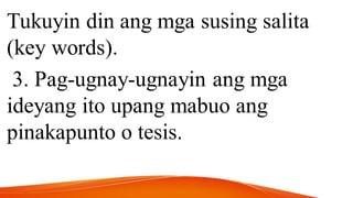 Tukuyin din ang mga susing salita
(key words).
3. Pag-ugnay-ugnayin ang mga
ideyang ito upang mabuo ang
pinakapunto o tesis.
 