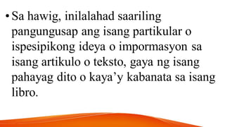 •Sa hawig, inilalahad saariling
pangungusap ang isang partikular o
ispesipikong ideya o impormasyon sa
isang artikulo o teksto, gaya ng isang
pahayag dito o kaya’y kabanata sa isang
libro.
 