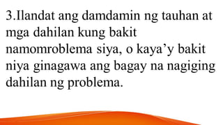 3.Ilandat ang damdamin ng tauhan at
mga dahilan kung bakit
namomroblema siya, o kaya’y bakit
niya ginagawa ang bagay na nagiging
dahilan ng problema.
 