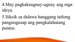 4.May pagkakaugnay-ugnay ang mga
ideya.
5.Siksik sa dalawa hanggang tatlong
pangungusap ang pangkalahatang
puntos.
 