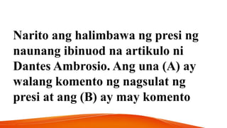 Narito ang halimbawa ng presi ng
naunang ibinuod na artikulo ni
Dantes Ambrosio. Ang una (A) ay
walang komento ng nagsulat ng
presi at ang (B) ay may komento
 