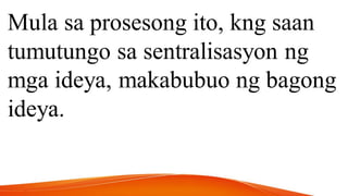 Mula sa prosesong ito, kng saan
tumutungo sa sentralisasyon ng
mga ideya, makabubuo ng bagong
ideya.
 