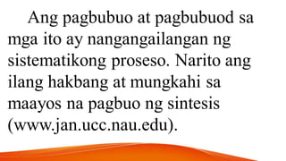 Ang pagbubuo at pagbubuod sa
mga ito ay nangangailangan ng
sistematikong proseso. Narito ang
ilang hakbang at mungkahi sa
maayos na pagbuo ng sintesis
(www.jan.ucc.nau.edu).
 