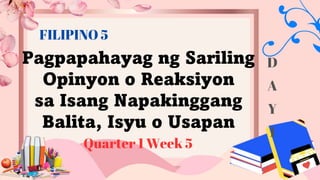 Pagpapahayag ng Sariling
Opinyon o Reaksiyon
sa Isang Napakinggang
Balita, Isyu o Usapan
Quarter 1 Week 5
FILIPINO 5
D
A
Y
1
 