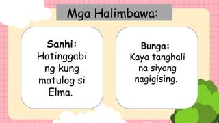 Mga Halimbawa:
Sanhi:
Hatinggabi
ng kung
matulog si
Elma.
Bunga:
Kaya tanghali
na siyang
nagigising.
 
