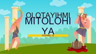 MITOLOHI
YA
FILIPINO 10
OLOTAYIHMI
 