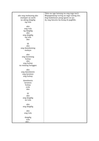 ako ang malayang ako
matapat sa sarili
sa aking daigdig
ng tula
ako
ang tula
ng daigdig
ako
ang daigdig
ng tula
ako
III
ako
ang damdaming
malaya
ako
ang larawang
buhay
ako
ang buhay
na walang hanggan
ako
ang damdamin
ang larawan
ang buhay
damdamin
larawan
buhay
yula
ako
IV
ako
ang daigdig
sa tula
ako
ang daigdig
ako
ang tula
daigdig
tula
ako…
Tikis na nga lamang na ang mga tao’y
Mapagwalang-turing sa mga tulong mo;
Ang kadalasan pang iganti sa iyo
Ay ang limutin ka kung di paglililo.
 