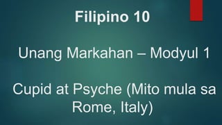 Filipino 10
Unang Markahan – Modyul 1
Cupid at Psyche (Mito mula sa
Rome, Italy)
 