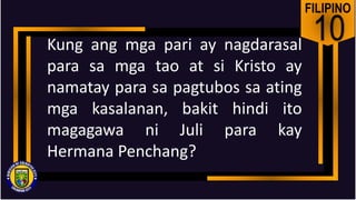 FILIPINO
10
Kung ang mga pari ay nagdarasal
para sa mga tao at si Kristo ay
namatay para sa pagtubos sa ating
mga kasalanan, bakit hindi ito
magagawa ni Juli para kay
Hermana Penchang?
 