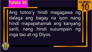 FILIPINO
10
Ang totoo’y hindi magagawa ng
dalaga ang bagay na iyon nang
hindi mapapahamak ang kanyang
sarili, nang hindi susumpain ng
mga tao at ng Diyos.
Talata 36
 