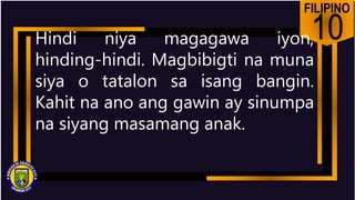 FILIPINO
10
Hindi niya magagawa iyon,
hinding-hindi. Magbibigti na muna
siya o tatalon sa isang bangin.
Kahit na ano ang gawin ay sinumpa
na siyang masamang anak.
 