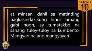 FILIPINO
10
at minsan, dahil sa matinding
pagkasindak,kung hindi lamang
gabi noon, ay tumatakbo na
sanang tuloy-tuloy sa kumbento.
Mangyari na ang mangyayari.
 
