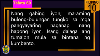 FILIPINO
10
Nang gabing iyon, maraming
bulong-bulungan tungkol sa mga
pangyayaring naganap nang
hapong iyon. Isang dalaga ang
tumalon mula sa bintana ng
kumbento.
Talata 60
 