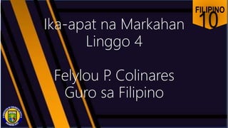 FILIPINO
10
Ika-apat na Markahan
Linggo 4
Felylou P
. Colinares
Guro sa Filipino
 