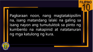 FILIPINO
10
Pagkaraan noon, nang magtatakipsilim
na, isang matandang lalaki na galing sa
isang nayon ang tumutuktok sa pinto ng
kumbento na nakapinid at natatanuran
ng mga katulong ng kura.
 
