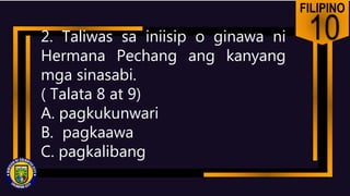 FILIPINO
10
2. Taliwas sa iniisip o ginawa ni
Hermana Pechang ang kanyang
mga sinasabi.
( Talata 8 at 9)
A. pagkukunwari
B. pagkaawa
C. pagkalibang
 